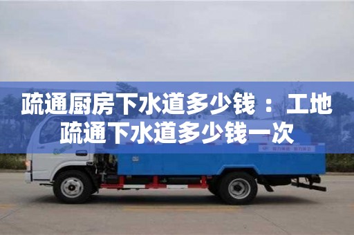 北京疏通廚房下水道多少錢 ：工地疏通下水道多少錢一次