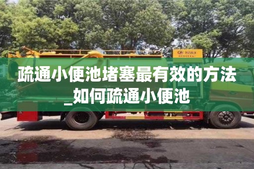 石家莊疏通小便池堵塞最有效的方法_如何疏通小便池