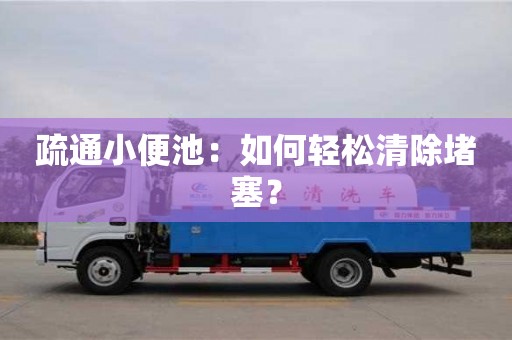 重慶疏通小便池：如何輕松清除堵塞？