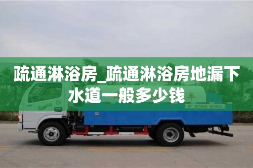 疏通淋浴房_疏通淋浴房地漏下水道一般多少錢