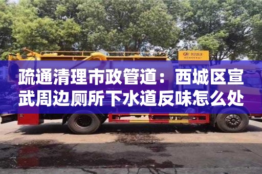 疏通清理市政管道：西城區宣武周邊廁所下水道反味怎么處理