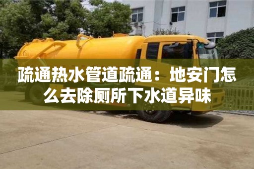 北京疏通熱水管道疏通：地安門怎么去除廁所下水道異味