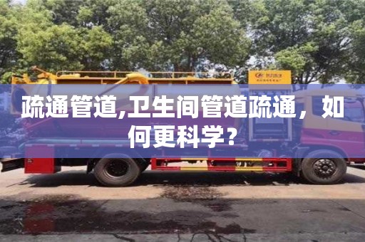 北京疏通管道,衛(wèi)生間管道疏通，如何更科學(xué)？