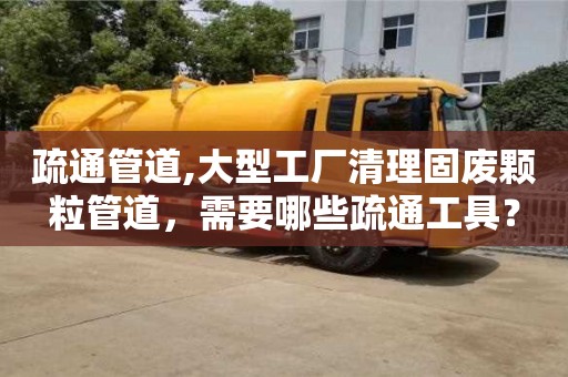 疏通管道,大型工廠清理固廢顆粒管道，需要哪些疏通工具？