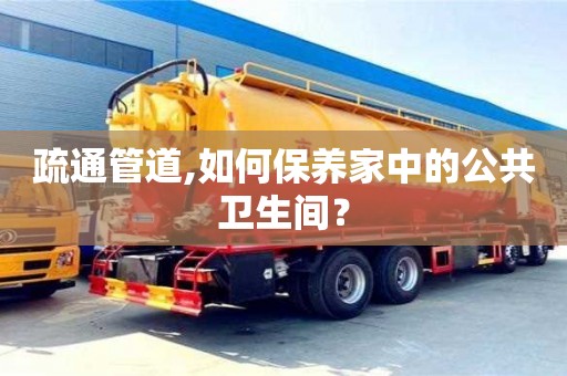 北京疏通管道,如何保養家中的公共衛生間？
