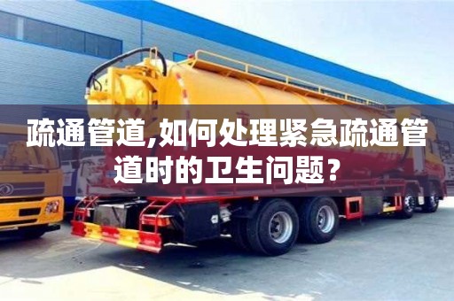 北京疏通管道,如何處理緊急疏通管道時的衛生問題？