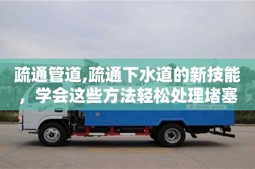 北京疏通管道,疏通下水道的新技能，學會這些方法輕松處理堵塞