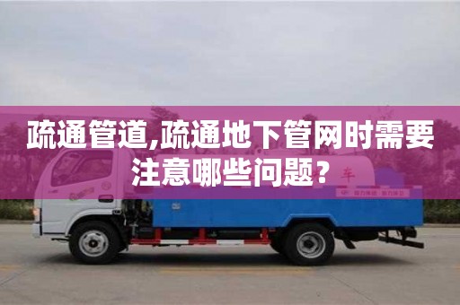 北京疏通管道,疏通地下管網時需要注意哪些問題？