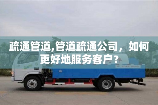 重慶疏通管道,管道疏通公司，如何更好地服務客戶？
