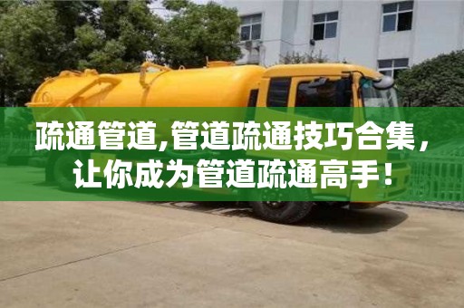 紹興疏通管道,管道疏通技巧合集，讓你成為管道疏通高手！