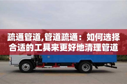 北京疏通管道,管道疏通：如何選擇合適的工具來更好地清理管道。