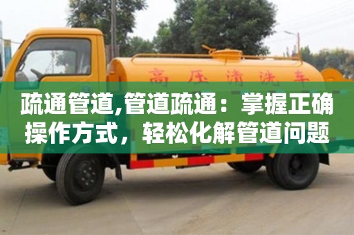 北京疏通管道,管道疏通：掌握正確操作方式，輕松化解管道問題！