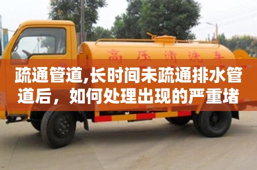 北京疏通管道,長時間未疏通排水管道后，如何處理出現的嚴重堵塞？