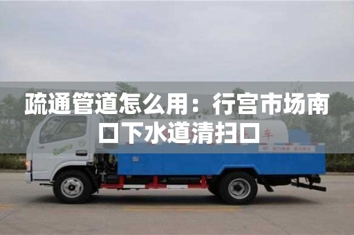 紹興疏通管道怎么用：行宮市場南口下水道清掃口