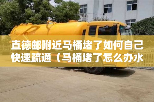 北京直德郵附近馬桶堵了如何自己快速疏通（馬桶堵了怎么辦水沖不下去滿滿的）