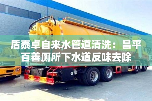 天津盾泰卓自來(lái)水管道清洗：昌平百善廁所下水道反味去除