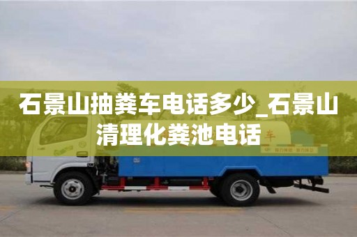 北京石景山抽糞車電話多少_石景山清理化糞池電話