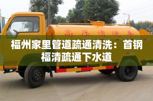 寧波福州家里管道疏通清洗：首鋼福清疏通下水道