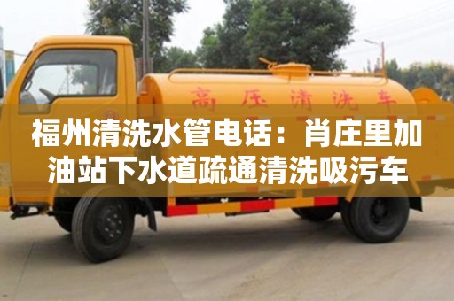 北京福州清洗水管電話：肖莊里加油站下水道疏通清洗吸污車