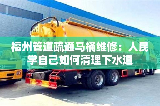 廈門福州管道疏通馬桶維修：人民學(xué)自己如何清理下水道