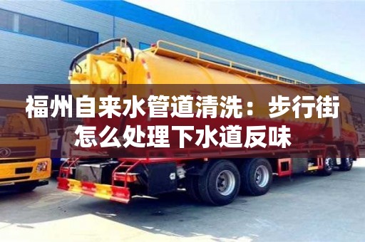 北京福州自來(lái)水管道清洗：步行街怎么處理下水道反味