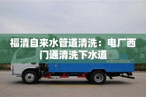 天津福清自來水管道清洗：電廠西門通清洗下水道