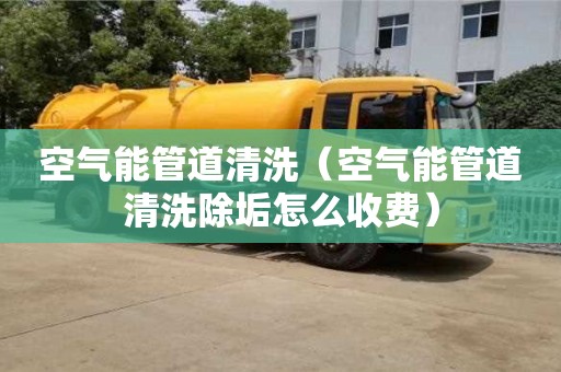 北京空氣能管道清洗（空氣能管道清洗除垢怎么收費）
