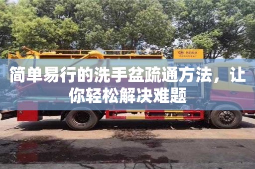 簡單易行的洗手盆疏通方法,讓你輕松解決難題 簡單易行的洗手盆疏通方法,讓你輕松解決難題