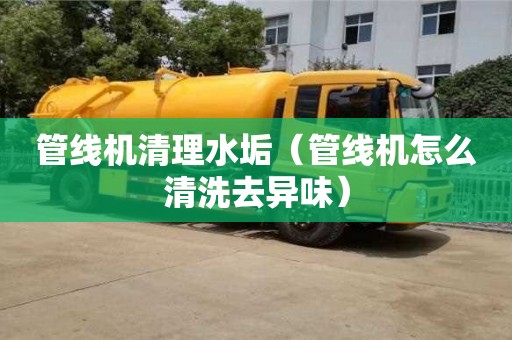 天津管線機(jī)清理水垢（管線機(jī)怎么清洗去異味）