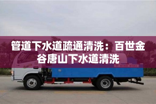 天津管道下水道疏通清洗：百世金谷唐山下水道清洗