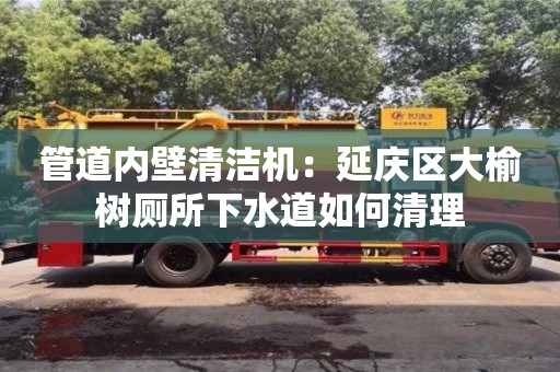 天津管道內(nèi)壁清潔機(jī)：延慶區(qū)大榆樹廁所下水道如何清理