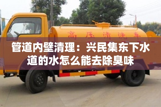 紹興管道內壁清理：興民集東下水道的水怎么能去除臭味