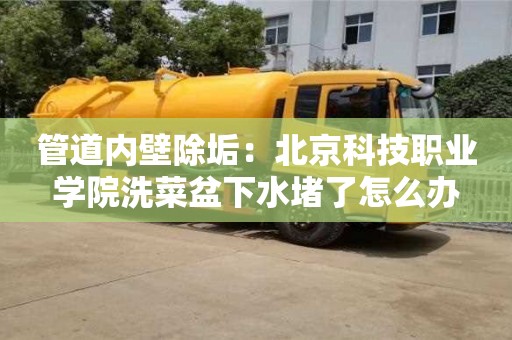紹興管道內壁除垢：北京科技職業學院洗菜盆下水堵了怎么辦