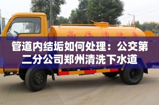 蘇州管道內(nèi)結(jié)垢如何處理：公交第二分公司鄭州清洗下水道