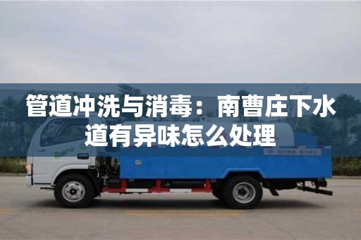 北京管道沖洗與消毒：南曹莊下水道有異味怎么處理