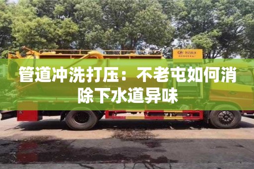 長沙管道沖洗打壓：不老屯如何消除下水道異味