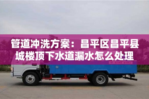 紹興管道沖洗方案：昌平區昌平縣城樓頂下水道漏水怎么處理