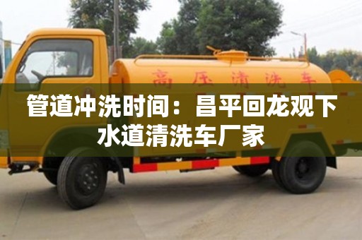北京管道沖洗時間：昌平回龍觀下水道清洗車廠家