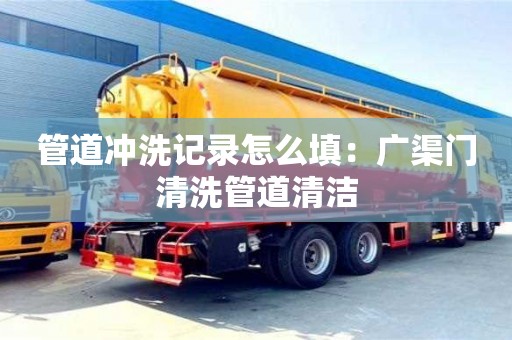 重慶管道沖洗記錄怎么填：廣渠門清洗管道清潔