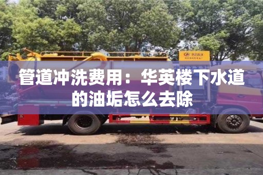 管道沖洗費用：華英樓下水道的油垢怎么去除