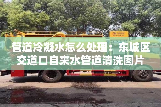 管道冷凝水怎么處理：東城區(qū)交道口自來水管道清洗圖片
