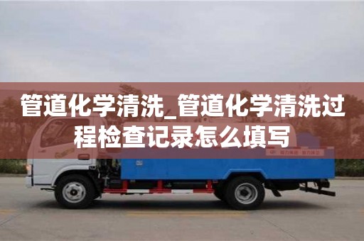 管道化學(xué)清洗_管道化學(xué)清洗過程檢查記錄怎么填寫