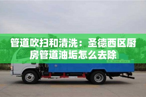 廈門管道吹掃和清洗：圣德西區廚房管道油垢怎么去除