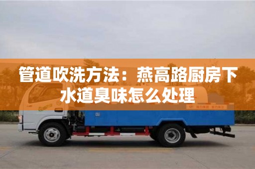 廈門管道吹洗方法：燕高路廚房下水道臭味怎么處理