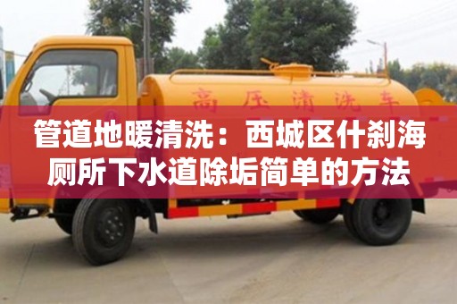 北京管道地暖清洗：西城區什剎海廁所下水道除垢簡單的方法