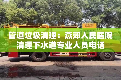 蘇州管道垃圾清理：燕郊人民醫(yī)院清理下水道專業(yè)人員電話