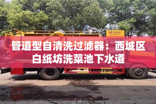 重慶管道型自清洗過(guò)濾器：西城區(qū)白紙坊洗菜池下水道