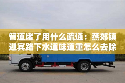 蘇州管道堵了用什么疏通：燕郊鎮迎賓路下水道味道重怎么去除
