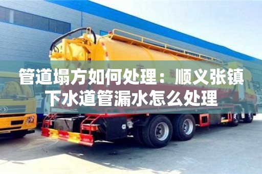 管道塌方如何處理：順義張鎮(zhèn)下水道管漏水怎么處理