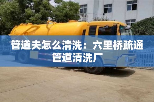 管道夫怎么清洗：六里橋疏通管道清洗廠